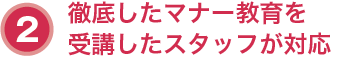 ２．徹底したマナー教育を受講したスタッフが対応